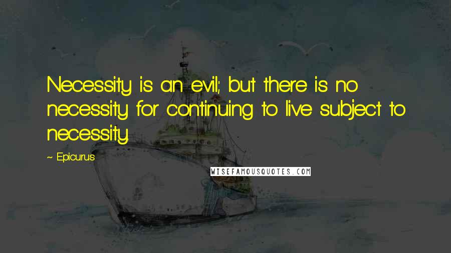 Epicurus Quotes: Necessity is an evil; but there is no necessity for continuing to live subject to necessity.