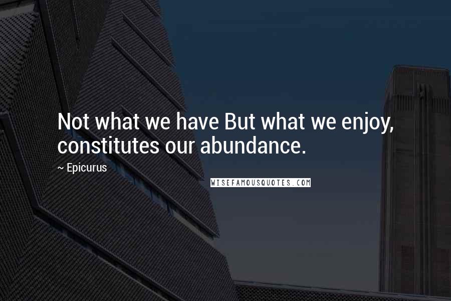 Epicurus Quotes: Not what we have But what we enjoy, constitutes our abundance.