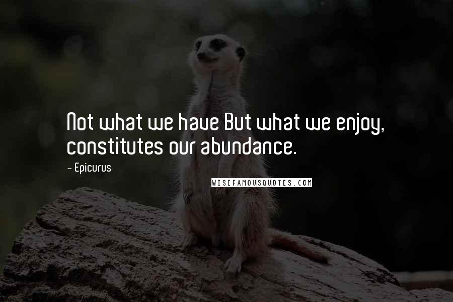 Epicurus Quotes: Not what we have But what we enjoy, constitutes our abundance.