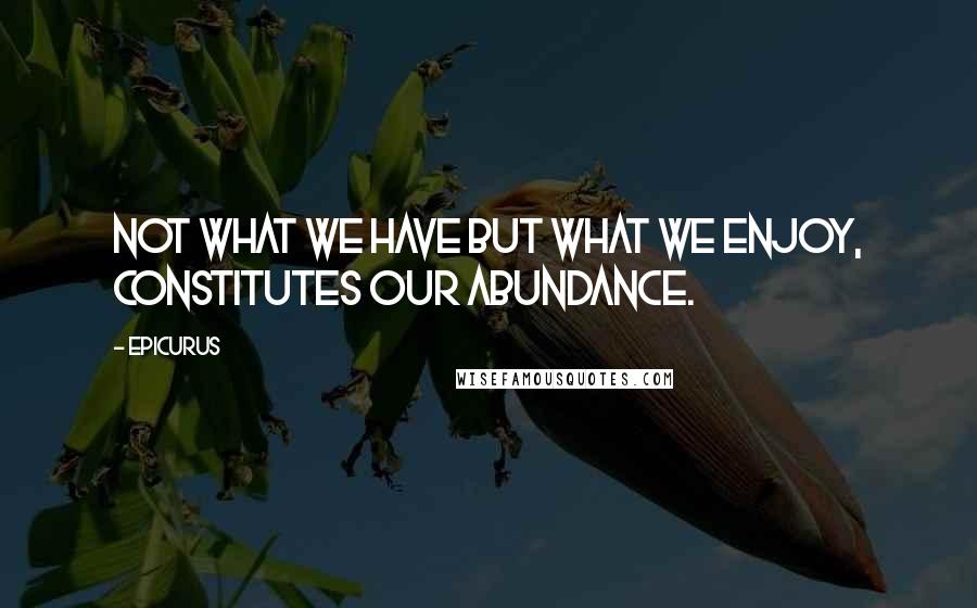 Epicurus Quotes: Not what we have But what we enjoy, constitutes our abundance.