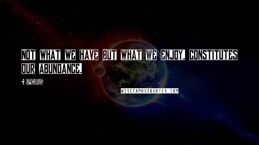 Epicurus Quotes: Not what we have But what we enjoy, constitutes our abundance.