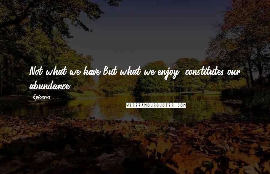 Epicurus Quotes: Not what we have But what we enjoy, constitutes our abundance.