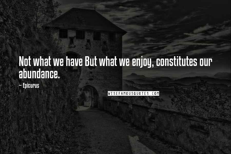 Epicurus Quotes: Not what we have But what we enjoy, constitutes our abundance.