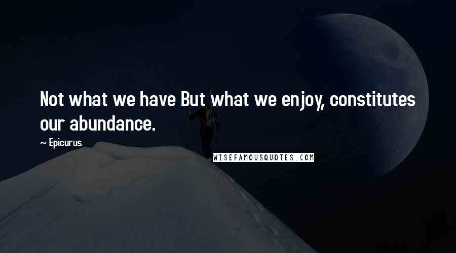 Epicurus Quotes: Not what we have But what we enjoy, constitutes our abundance.