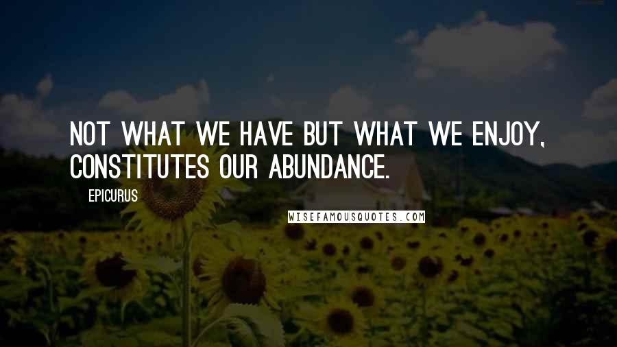 Epicurus Quotes: Not what we have But what we enjoy, constitutes our abundance.