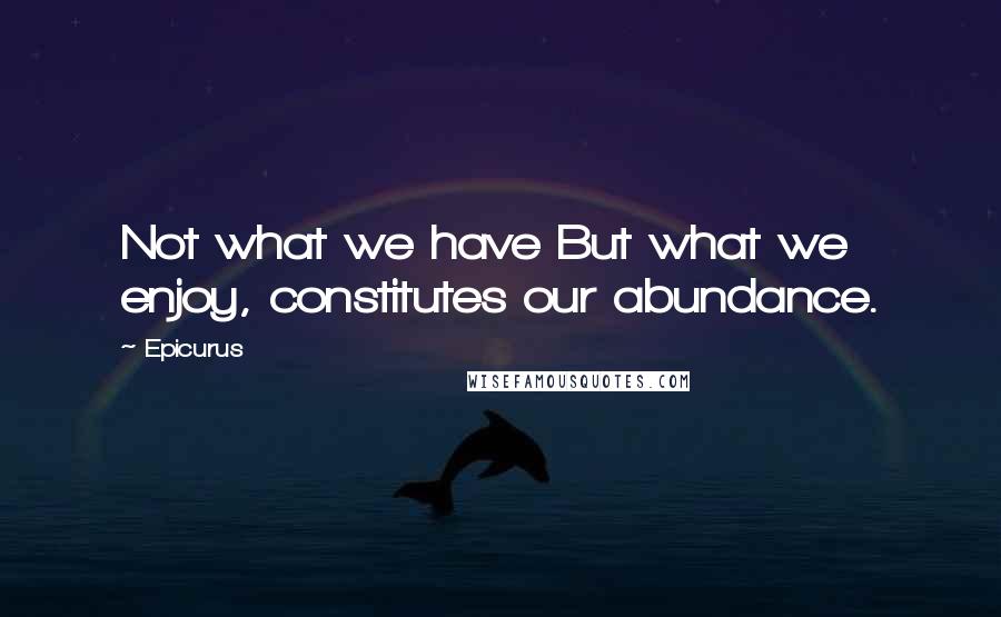 Epicurus Quotes: Not what we have But what we enjoy, constitutes our abundance.