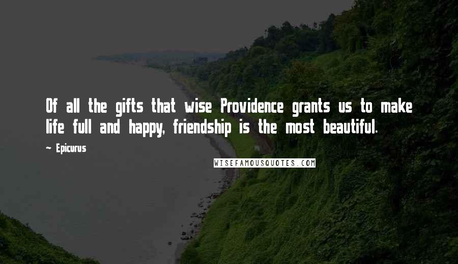 Epicurus Quotes: Of all the gifts that wise Providence grants us to make life full and happy, friendship is the most beautiful.