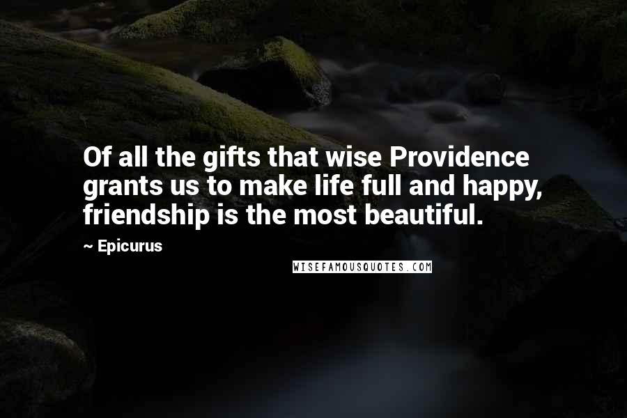 Epicurus Quotes: Of all the gifts that wise Providence grants us to make life full and happy, friendship is the most beautiful.