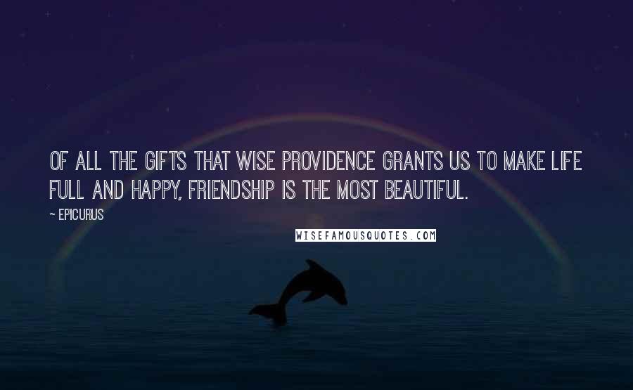 Epicurus Quotes: Of all the gifts that wise Providence grants us to make life full and happy, friendship is the most beautiful.