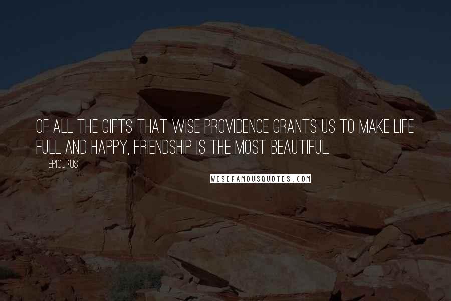 Epicurus Quotes: Of all the gifts that wise Providence grants us to make life full and happy, friendship is the most beautiful.