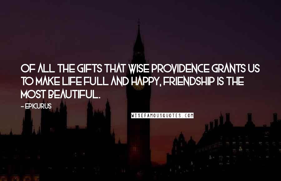 Epicurus Quotes: Of all the gifts that wise Providence grants us to make life full and happy, friendship is the most beautiful.