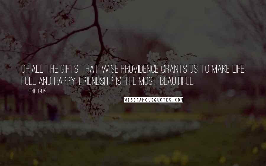 Epicurus Quotes: Of all the gifts that wise Providence grants us to make life full and happy, friendship is the most beautiful.