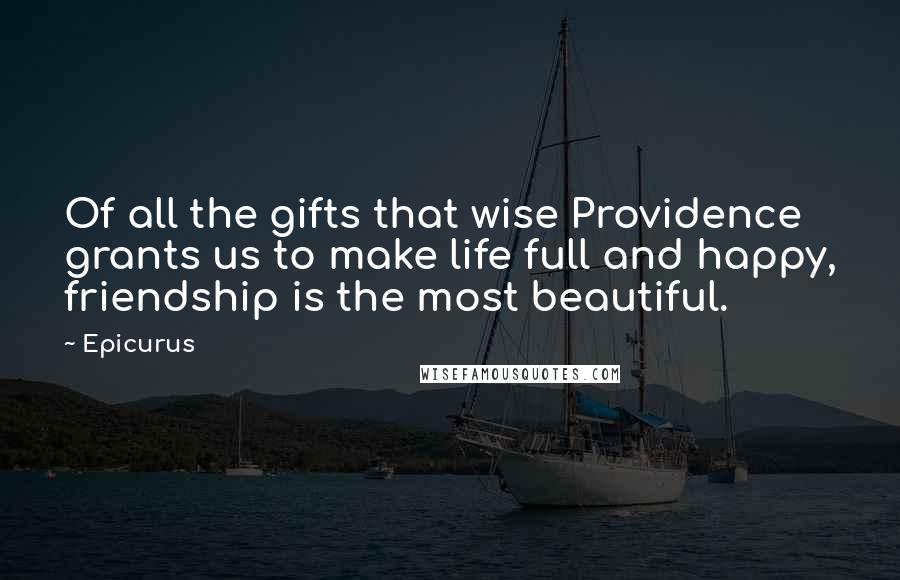 Epicurus Quotes: Of all the gifts that wise Providence grants us to make life full and happy, friendship is the most beautiful.
