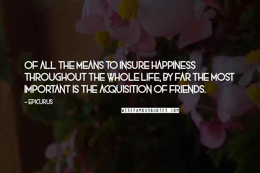 Epicurus Quotes: Of all the means to insure happiness throughout the whole life, by far the most important is the acquisition of friends.