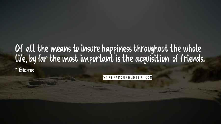 Epicurus Quotes: Of all the means to insure happiness throughout the whole life, by far the most important is the acquisition of friends.