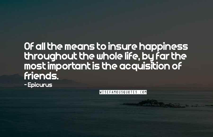 Epicurus Quotes: Of all the means to insure happiness throughout the whole life, by far the most important is the acquisition of friends.