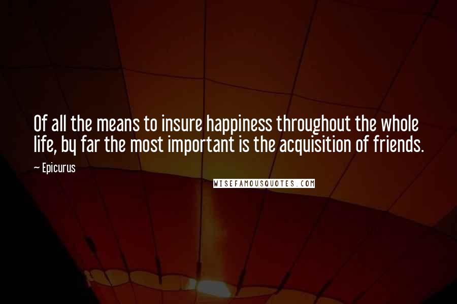Epicurus Quotes: Of all the means to insure happiness throughout the whole life, by far the most important is the acquisition of friends.