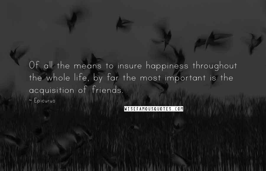 Epicurus Quotes: Of all the means to insure happiness throughout the whole life, by far the most important is the acquisition of friends.