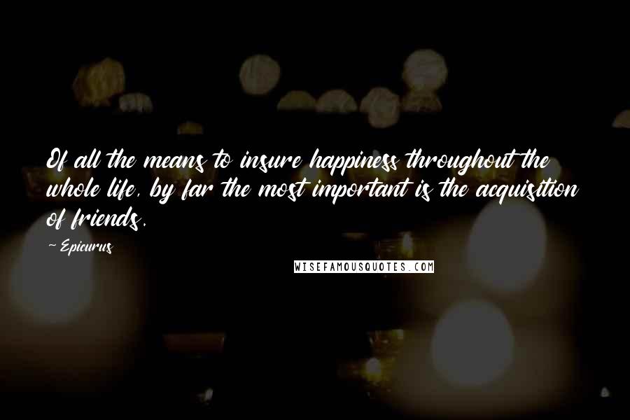 Epicurus Quotes: Of all the means to insure happiness throughout the whole life, by far the most important is the acquisition of friends.