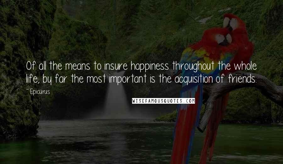 Epicurus Quotes: Of all the means to insure happiness throughout the whole life, by far the most important is the acquisition of friends.