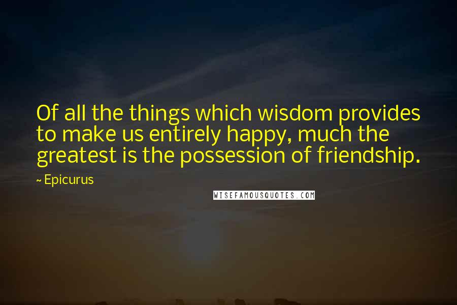 Epicurus Quotes: Of all the things which wisdom provides to make us entirely happy, much the greatest is the possession of friendship.