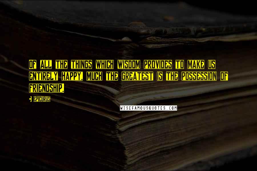 Epicurus Quotes: Of all the things which wisdom provides to make us entirely happy, much the greatest is the possession of friendship.