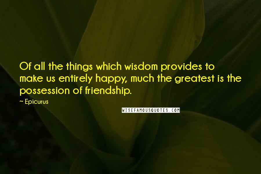 Epicurus Quotes: Of all the things which wisdom provides to make us entirely happy, much the greatest is the possession of friendship.