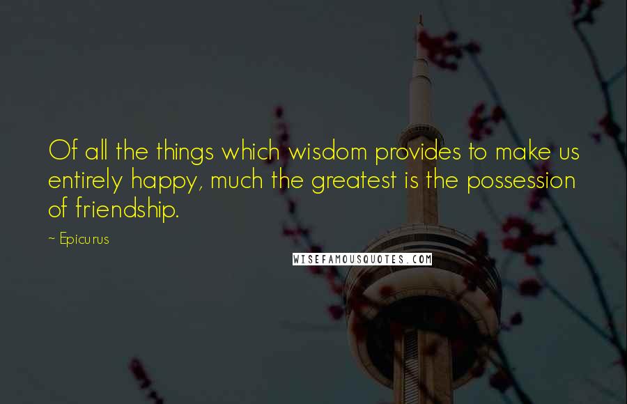 Epicurus Quotes: Of all the things which wisdom provides to make us entirely happy, much the greatest is the possession of friendship.