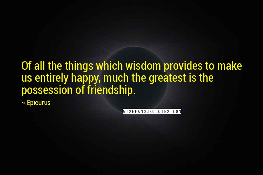 Epicurus Quotes: Of all the things which wisdom provides to make us entirely happy, much the greatest is the possession of friendship.