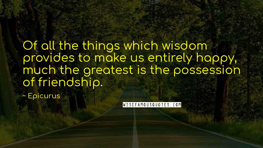 Epicurus Quotes: Of all the things which wisdom provides to make us entirely happy, much the greatest is the possession of friendship.