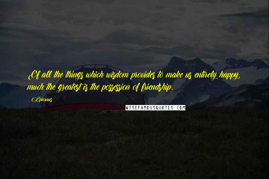 Epicurus Quotes: Of all the things which wisdom provides to make us entirely happy, much the greatest is the possession of friendship.