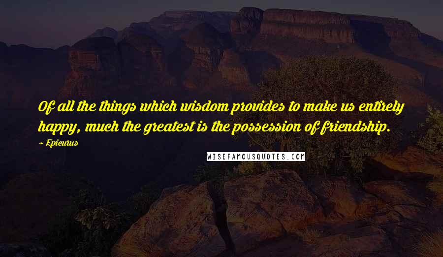 Epicurus Quotes: Of all the things which wisdom provides to make us entirely happy, much the greatest is the possession of friendship.