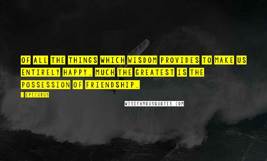 Epicurus Quotes: Of all the things which wisdom provides to make us entirely happy, much the greatest is the possession of friendship.