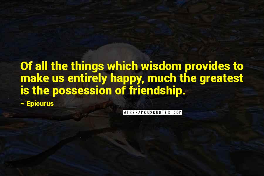 Epicurus Quotes: Of all the things which wisdom provides to make us entirely happy, much the greatest is the possession of friendship.