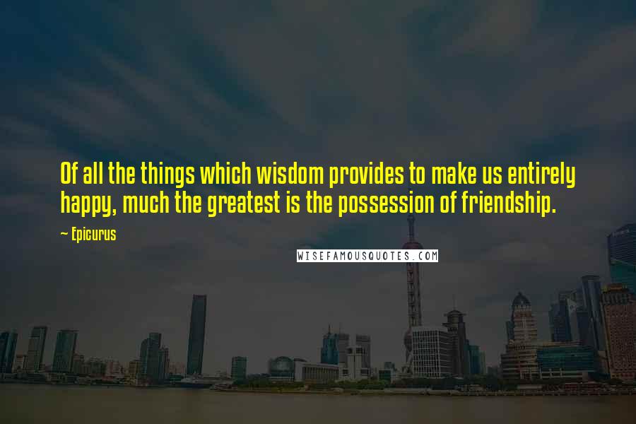 Epicurus Quotes: Of all the things which wisdom provides to make us entirely happy, much the greatest is the possession of friendship.