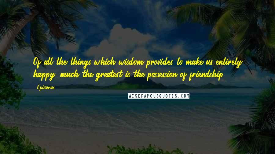 Epicurus Quotes: Of all the things which wisdom provides to make us entirely happy, much the greatest is the possession of friendship.