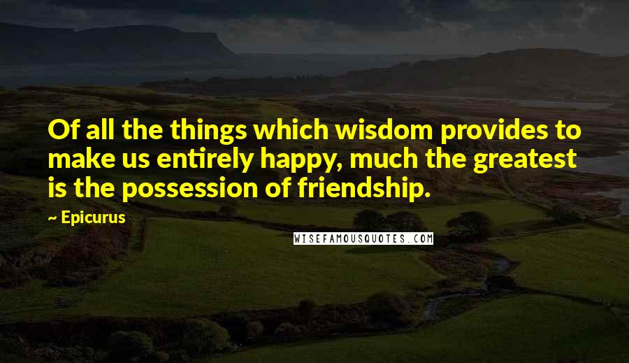 Epicurus Quotes: Of all the things which wisdom provides to make us entirely happy, much the greatest is the possession of friendship.