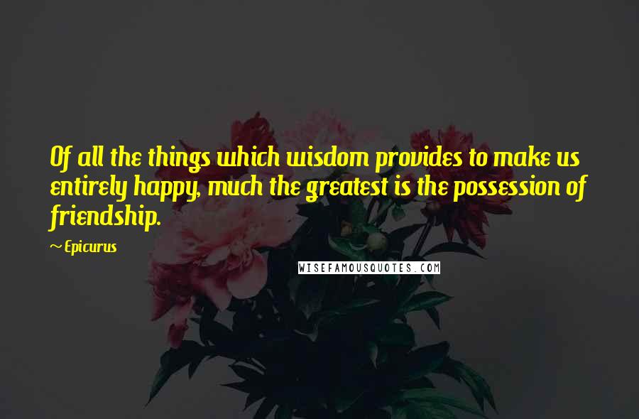 Epicurus Quotes: Of all the things which wisdom provides to make us entirely happy, much the greatest is the possession of friendship.