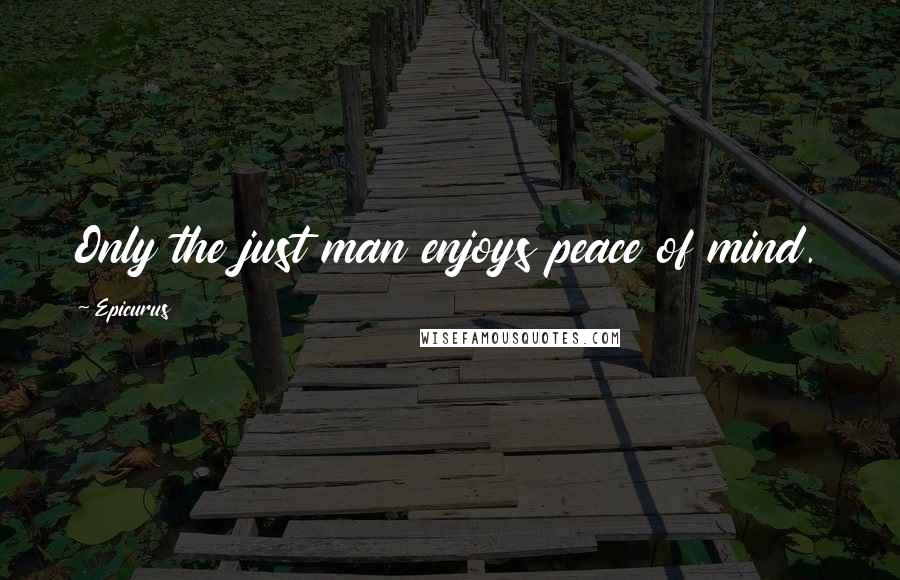 Epicurus Quotes: Only the just man enjoys peace of mind.