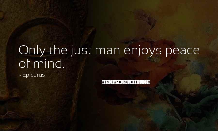 Epicurus Quotes: Only the just man enjoys peace of mind.