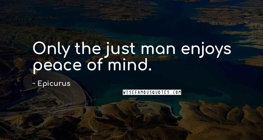 Epicurus Quotes: Only the just man enjoys peace of mind.