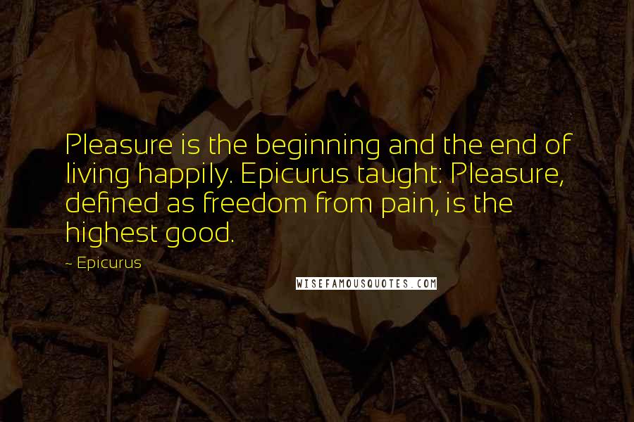 Epicurus Quotes: Pleasure is the beginning and the end of living happily. Epicurus taught: Pleasure, defined as freedom from pain, is the highest good.