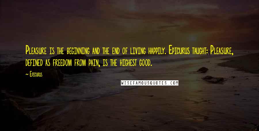 Epicurus Quotes: Pleasure is the beginning and the end of living happily. Epicurus taught: Pleasure, defined as freedom from pain, is the highest good.