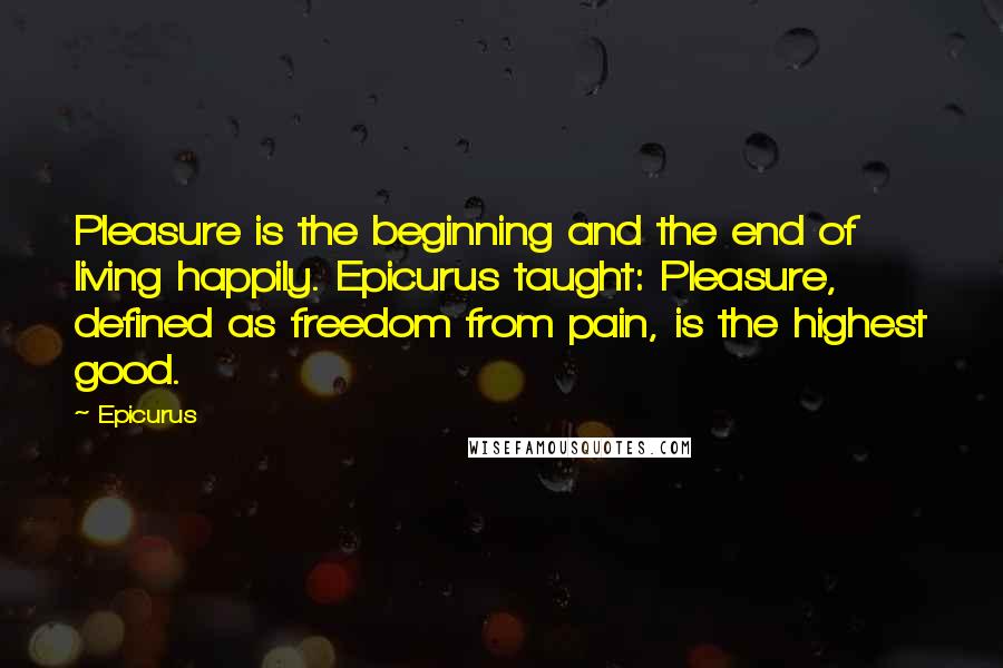Epicurus Quotes: Pleasure is the beginning and the end of living happily. Epicurus taught: Pleasure, defined as freedom from pain, is the highest good.