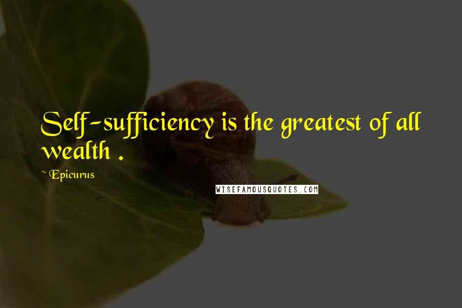 Epicurus Quotes: Self-sufficiency is the greatest of all wealth .