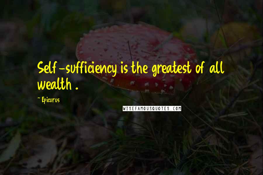 Epicurus Quotes: Self-sufficiency is the greatest of all wealth .