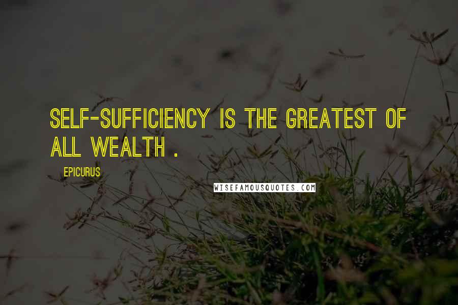 Epicurus Quotes: Self-sufficiency is the greatest of all wealth .