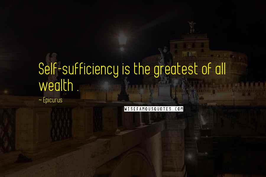 Epicurus Quotes: Self-sufficiency is the greatest of all wealth .