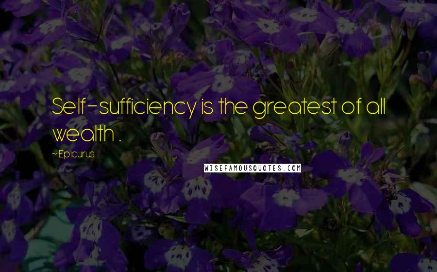 Epicurus Quotes: Self-sufficiency is the greatest of all wealth .