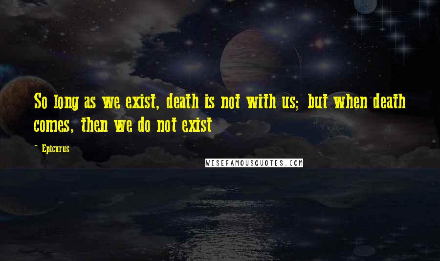 Epicurus Quotes: So long as we exist, death is not with us; but when death comes, then we do not exist